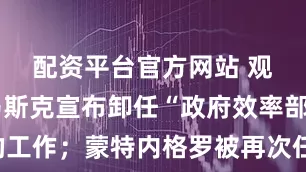 配资平台官方网站 观天下丨马斯克宣布卸任“政府效率部”的工作；蒙特内格罗被再次任命为葡萄牙总理