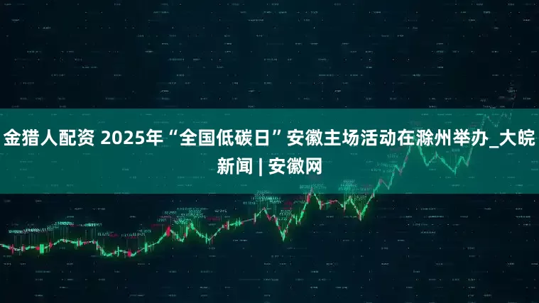 金猎人配资 2025年“全国低碳日”安徽主场活动在滁州举办_大皖新闻 | 安徽网