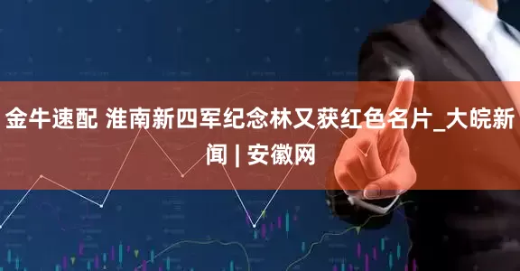 金牛速配 淮南新四军纪念林又获红色名片_大皖新闻 | 安徽网