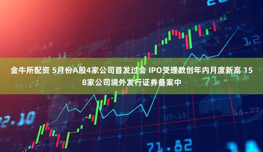 金牛所配资 5月份A股4家公司首发过会 IPO受理数创年内月度新高 158家公司境外发行证券备案中