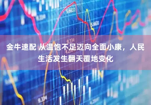 金牛速配 从温饱不足迈向全面小康,人民生活发生翻天覆地变化