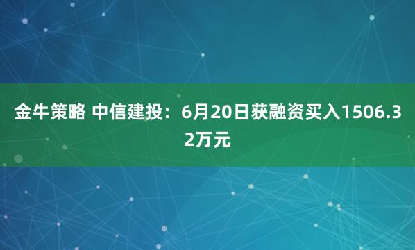 金牛策略 中信建投：6月20日获融资买入1506.32万元