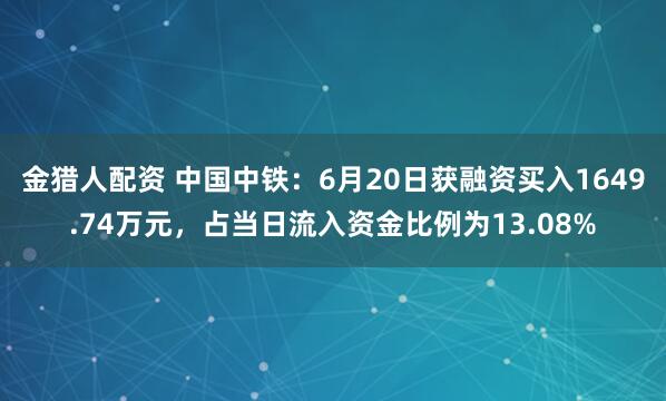 金猎人配资 中国中铁：6月20日获融资买入1649.74万元，占当日流入资金比例为13.08%