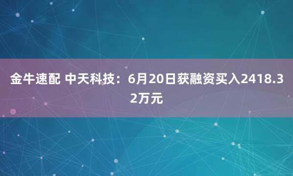 金牛速配 中天科技：6月20日获融资买入2418.32万元