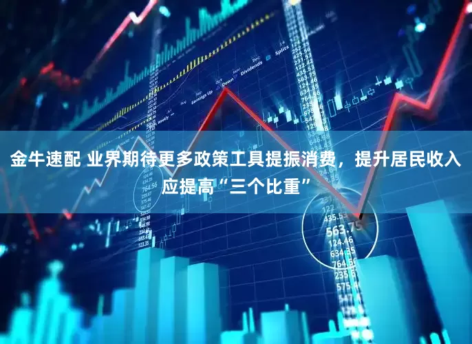 金牛速配 业界期待更多政策工具提振消费，提升居民收入应提高“三个比重”
