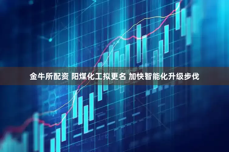 金牛所配资 阳煤化工拟更名 加快智能化升级步伐