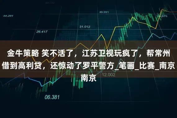 金牛策略 笑不活了，江苏卫视玩疯了，帮常州借到高利贷，还惊动了罗平警方_笔画_比赛_南京
