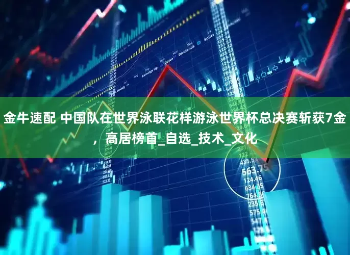 金牛速配 中国队在世界泳联花样游泳世界杯总决赛斩获7金，高居榜首_自选_技术_文化