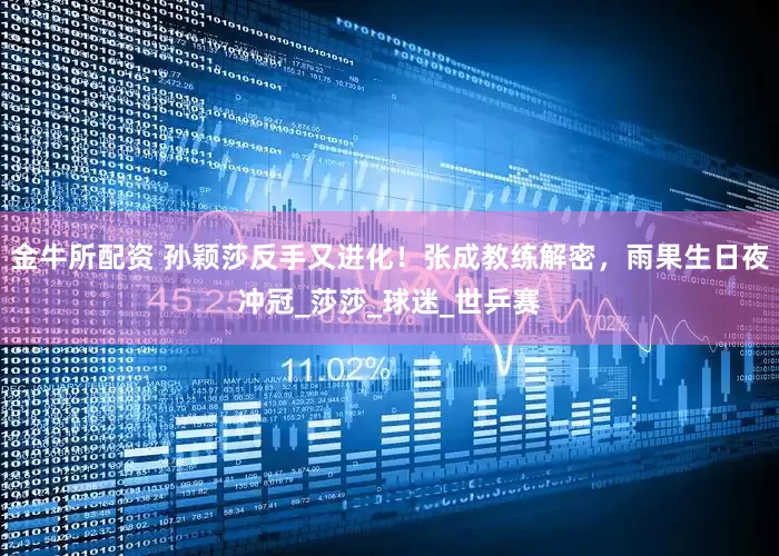 金牛所配资 孙颖莎反手又进化！张成教练解密，雨果生日夜冲冠_莎莎_球迷_世乒赛