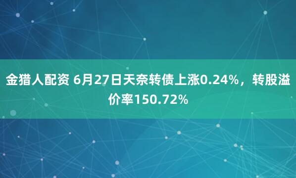 金猎人配资 6月27日天奈转债上涨0.24%，转股溢价率150.72%