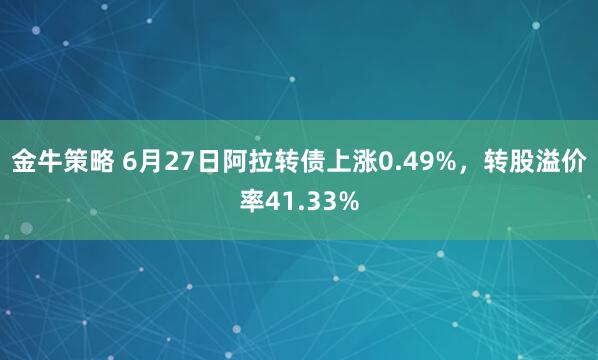 金牛策略 6月27日阿拉转债上涨0.49%，转股溢价率41.33%