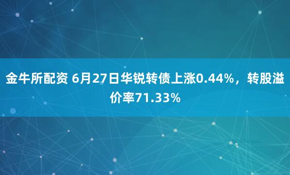 金牛所配资 6月27日华锐转债上涨0.44%，转股溢价率71.33%