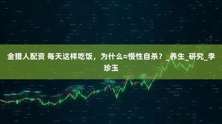 金猎人配资 每天这样吃饭，为什么≈慢性自杀？_养生_研究_李珍玉