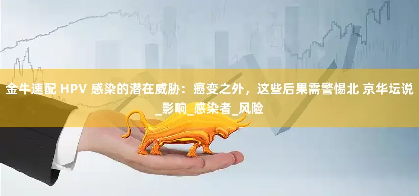 金牛速配 HPV 感染的潜在威胁：癌变之外，这些后果需警惕北 京华坛说_影响_感染者_风险