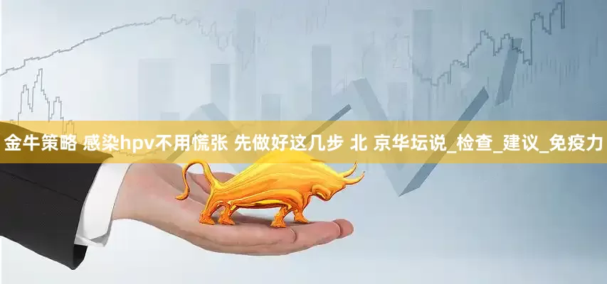 金牛策略 感染hpv不用慌张 先做好这几步 北 京华坛说_检查_建议_免疫力