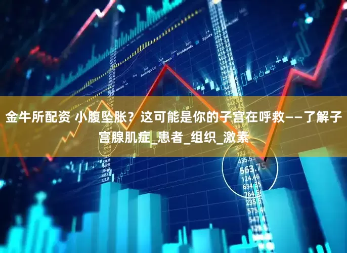 金牛所配资 小腹坠胀？这可能是你的子宫在呼救——了解子宫腺肌症_患者_组织_激素