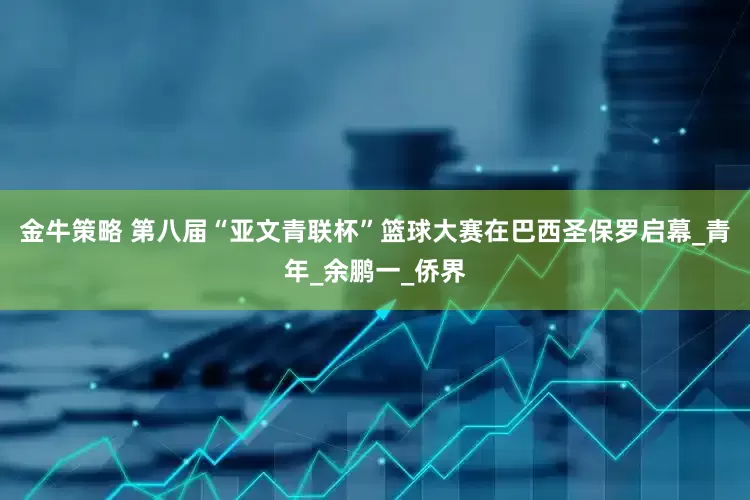 金牛策略 第八届“亚文青联杯”篮球大赛在巴西圣保罗启幕_青年_余鹏一_侨界