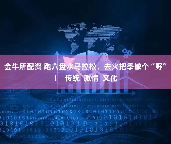 金牛所配资 跑六盘水马拉松，去火把季撒个“野”！_传统_激情_文化