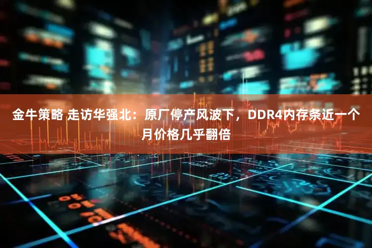 金牛策略 走访华强北：原厂停产风波下，DDR4内存条近一个月价格几乎翻倍