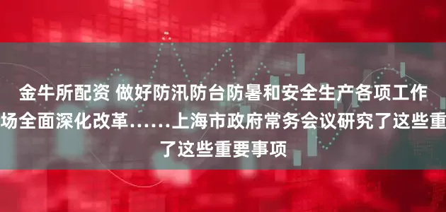 金牛所配资 做好防汛防台防暑和安全生产各项工作，碳市场全面深化改革……上海市政府常务会议研究了这些重要事项