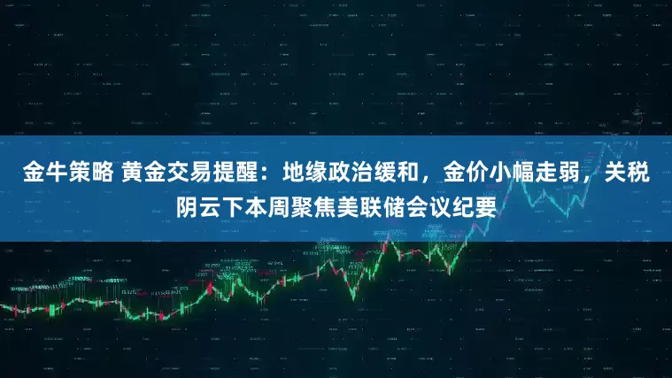 金牛策略 黄金交易提醒：地缘政治缓和，金价小幅走弱，关税阴云下本周聚焦美联储会议纪要