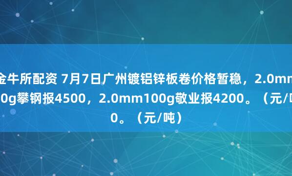 金牛所配资 7月7日广州镀铝锌板卷价格暂稳，2.0mm120g攀钢报4500，2.0mm100g敬业报4200。（元/吨）