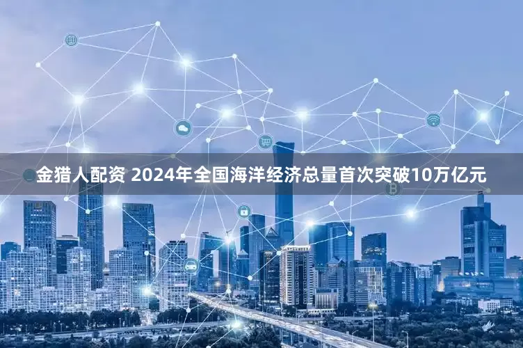 金猎人配资 2024年全国海洋经济总量首次突破10万亿元