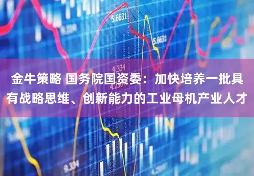 金牛策略 国务院国资委：加快培养一批具有战略思维、创新能力的工业母机产业人才