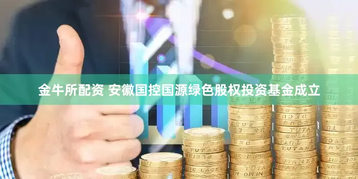 金牛所配资 安徽国控国源绿色股权投资基金成立