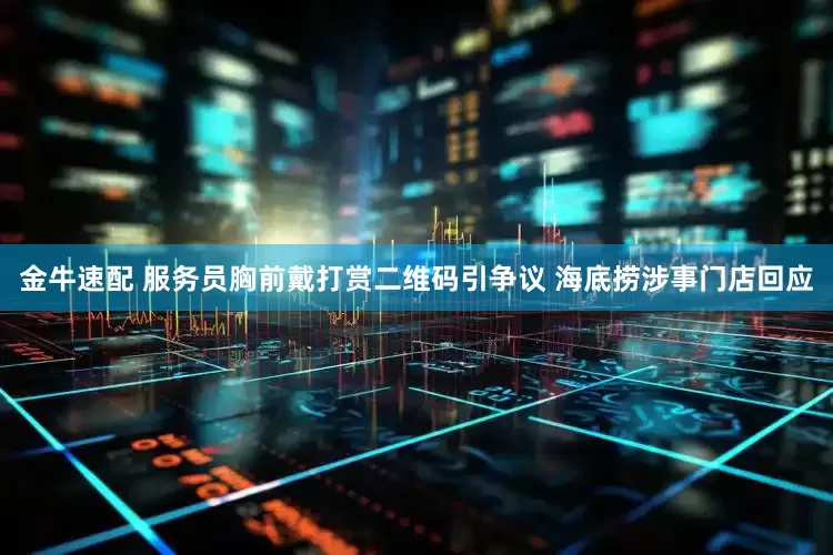 金牛速配 服务员胸前戴打赏二维码引争议 海底捞涉事门店回应