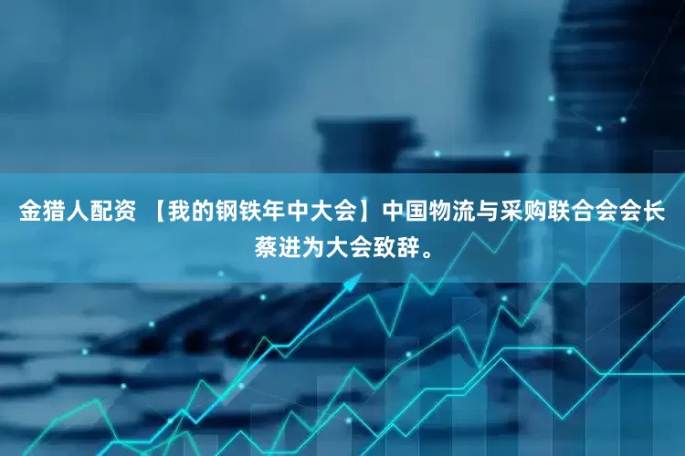 金猎人配资 【我的钢铁年中大会】中国物流与采购联合会会长蔡进为大会致辞。