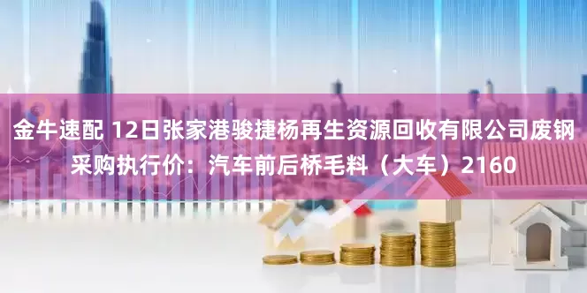 金牛速配 12日张家港骏捷杨再生资源回收有限公司废钢采购执行价：汽车前后桥毛料（大车）2160