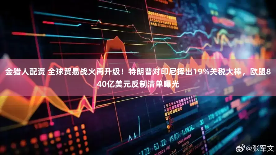 金猎人配资 全球贸易战火再升级！特朗普对印尼挥出19%关税大棒，欧盟840亿美元反制清单曝光