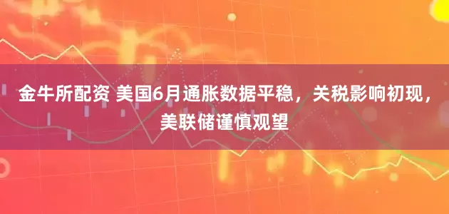 金牛所配资 美国6月通胀数据平稳，关税影响初现，美联储谨慎观望