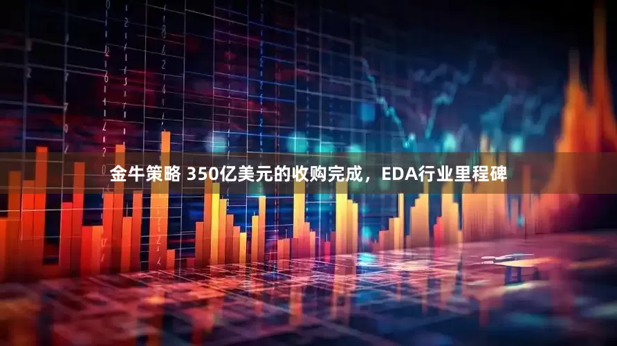 金牛策略 350亿美元的收购完成，EDA行业里程碑