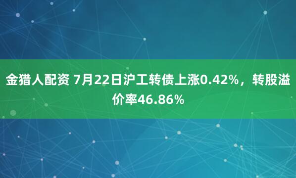 金猎人配资 7月22日沪工转债上涨0.42%，转股溢价率46.86%