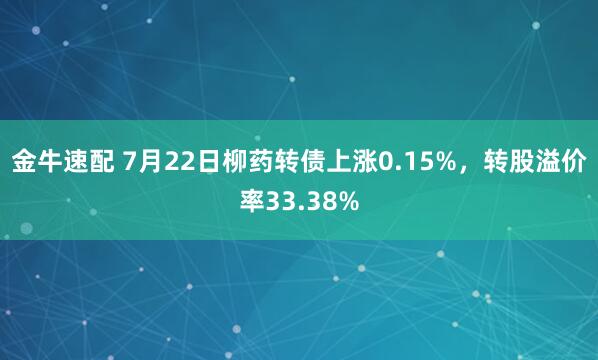 金牛速配 7月22日柳药转债上涨0.15%，转股溢价率33.38%