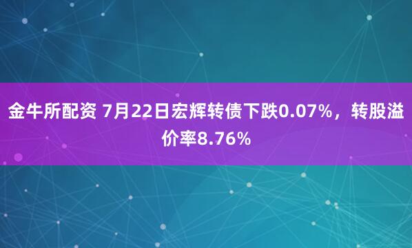 金牛所配资 7月22日宏辉转债下跌0.07%，转股溢价率8.76%