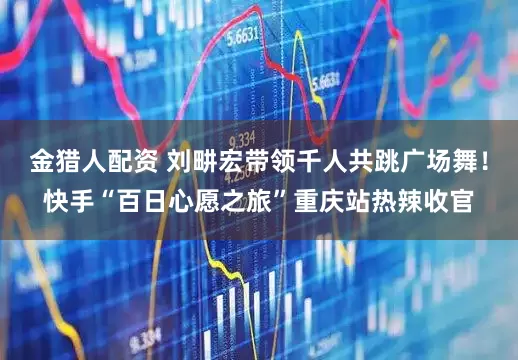 金猎人配资 刘畊宏带领千人共跳广场舞！快手“百日心愿之旅”重庆站热辣收官