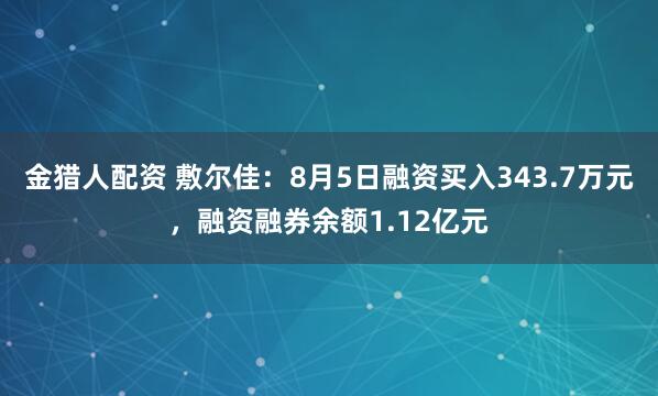 金猎人配资 敷尔佳：8月5日融资买入343.7万元，融资融券余额1.12亿元