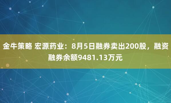 金牛策略 宏源药业：8月5日融券卖出200股，融资融券余额9481.13万元