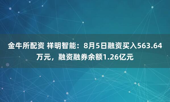 金牛所配资 祥明智能：8月5日融资买入563.64万元，融资融券余额1.26亿元