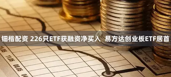 钿楷配资 226只ETF获融资净买入  易方达创业板ETF居首