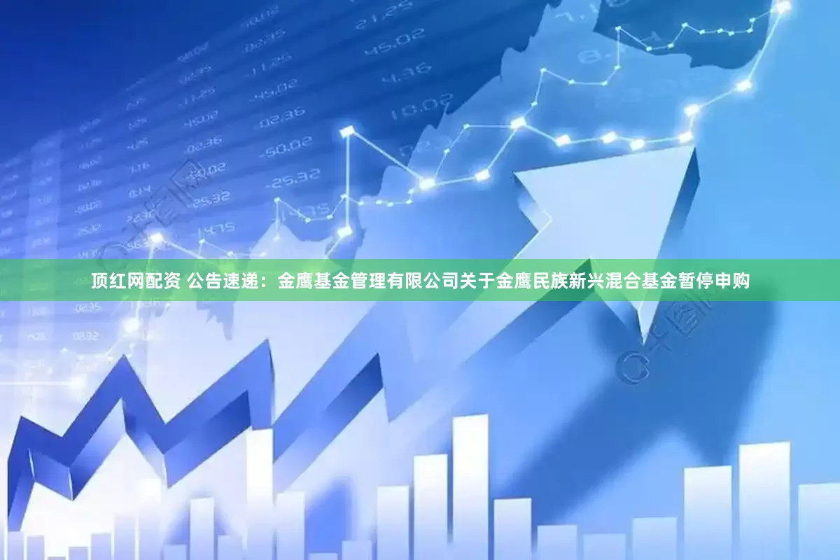 顶红网配资 公告速递：金鹰基金管理有限公司关于金鹰民族新兴混合基金暂停申购