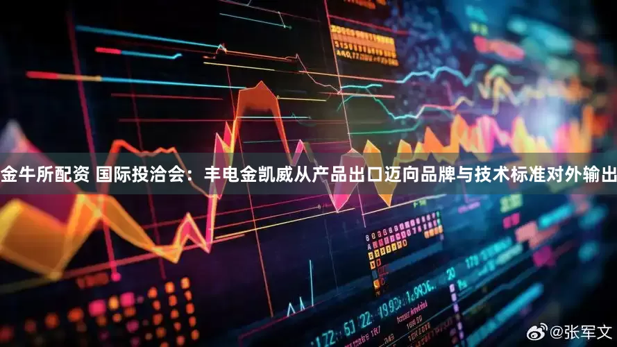 金牛所配资 国际投洽会：丰电金凯威从产品出口迈向品牌与技术标准对外输出