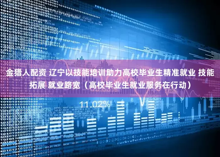 金猎人配资 辽宁以技能培训助力高校毕业生精准就业 技能拓展 就业路宽（高校毕业生就业服务在行动）
