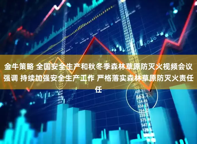 金牛策略 全国安全生产和秋冬季森林草原防灭火视频会议强调 持续加强安全生产工作 严格落实森林草原防灭火责任
