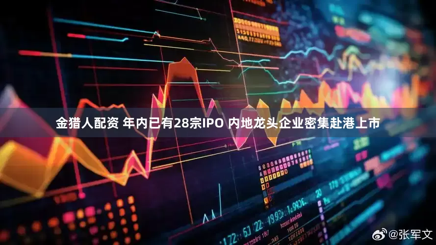 金猎人配资 年内已有28宗IPO 内地龙头企业密集赴港上市