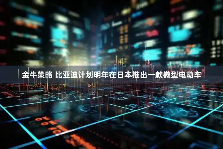 金牛策略 比亚迪计划明年在日本推出一款微型电动车