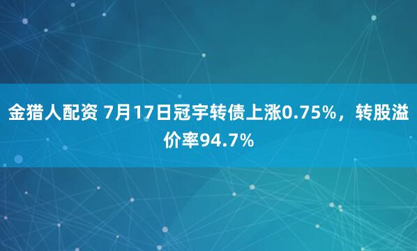 金猎人配资 7月17日冠宇转债上涨0.75%，转股溢价率94.7%